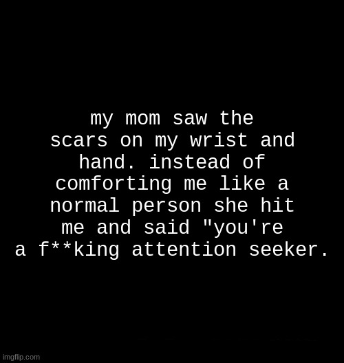 mommy issues am i right? | my mom saw the scars on my wrist and hand. instead of comforting me like a normal person she hit me and said "you're a f**king attention seeker. | image tagged in depression | made w/ Imgflip meme maker