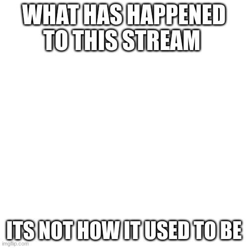 you still know me right? | WHAT HAS HAPPENED TO THIS STREAM; ITS NOT HOW IT USED TO BE | image tagged in memes,blank transparent square | made w/ Imgflip meme maker