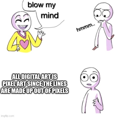 :o | ALL DIGITAL ART IS PIXEL ART SINCE THE LINES ARE MADE UP OUT OF PIXELS | image tagged in blow my mind | made w/ Imgflip meme maker