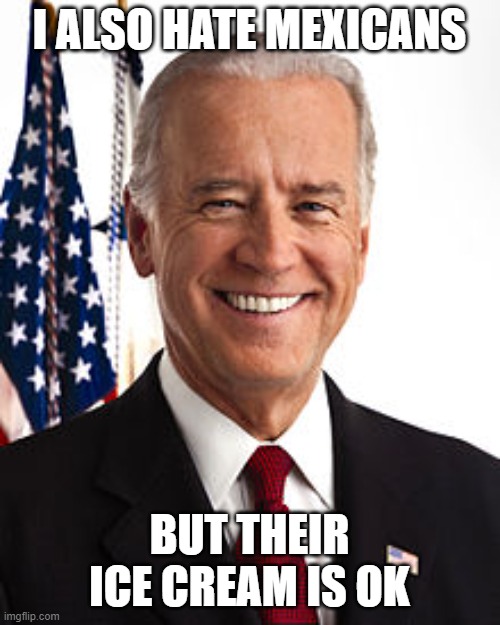 Joe Biden Meme | I ALSO HATE MEXICANS BUT THEIR ICE CREAM IS OK | image tagged in memes,joe biden | made w/ Imgflip meme maker