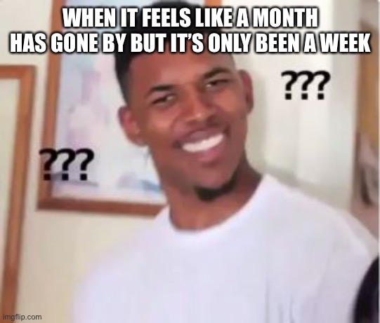 Only a week… | WHEN IT FEELS LIKE A MONTH HAS GONE BY BUT IT’S ONLY BEEN A WEEK | image tagged in memes,time,woah | made w/ Imgflip meme maker