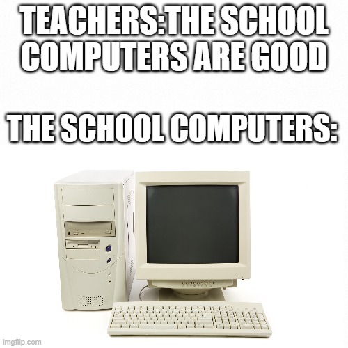 hi | TEACHERS:THE SCHOOL COMPUTERS ARE GOOD; THE SCHOOL COMPUTERS: | image tagged in bad luck brian | made w/ Imgflip meme maker