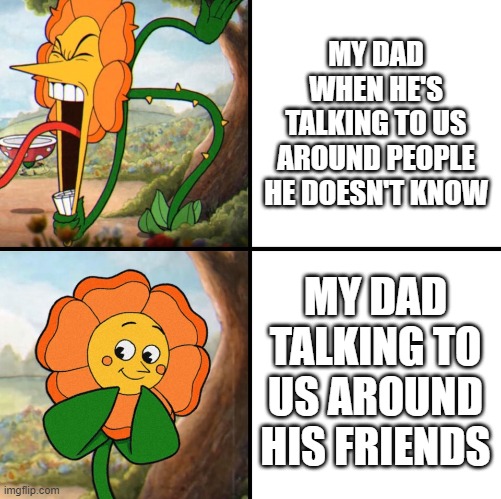Dads be like: | MY DAD WHEN HE'S TALKING TO US AROUND PEOPLE HE DOESN'T KNOW; MY DAD TALKING TO US AROUND HIS FRIENDS | image tagged in angry flower,dad,memes,relatable memes | made w/ Imgflip meme maker