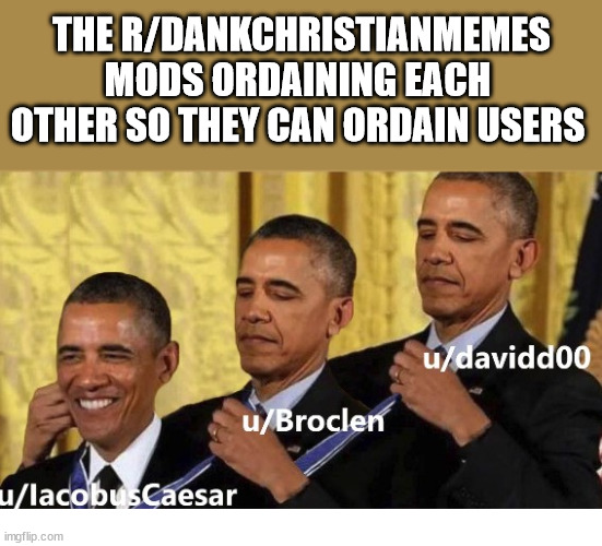 Such an honor | THE R/DANKCHRISTIANMEMES MODS ORDAINING EACH OTHER SO THEY CAN ORDAIN USERS | image tagged in obama,dank,christian,memes,r/dankchristianmemes | made w/ Imgflip meme maker
