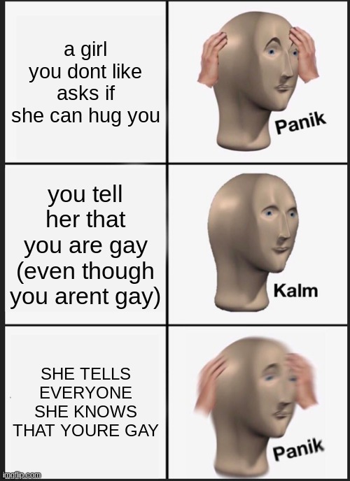 PANIK | a girl you dont like asks if she can hug you; you tell her that you are gay (even though you arent gay); SHE TELLS EVERYONE SHE KNOWS THAT YOURE GAY | image tagged in memes,panik kalm panik,crush,rejection,gay | made w/ Imgflip meme maker