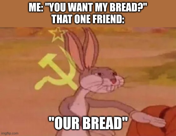 Hehe... BrEaD | ME: "YOU WANT MY BREAD?"
THAT ONE FRIEND:; "OUR BREAD" | image tagged in bugs bunny communist | made w/ Imgflip meme maker