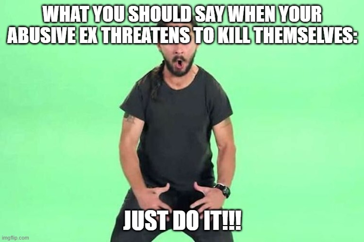 Just a joke, don't take it so seriously. | WHAT YOU SHOULD SAY WHEN YOUR ABUSIVE EX THREATENS TO KILL THEMSELVES: | image tagged in just do it | made w/ Imgflip meme maker