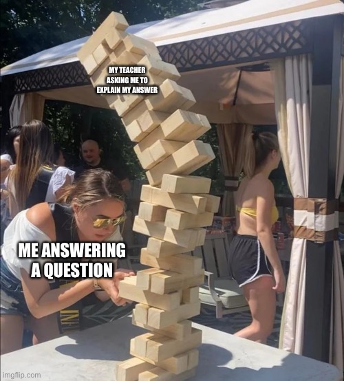 Girl jenga falling meme | MY TEACHER ASKING ME TO EXPLAIN MY ANSWER; ME ANSWERING A QUESTION | image tagged in girl jenga falling meme | made w/ Imgflip meme maker