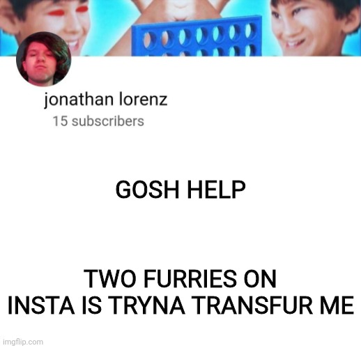 jonathan lorenz temp | GOSH HELP; TWO FURRIES ON INSTA IS TRYNA TRANSFUR ME | image tagged in jonathan lorenz temp | made w/ Imgflip meme maker