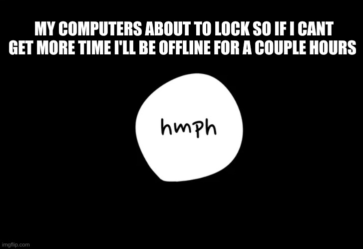 if so byee- | MY COMPUTERS ABOUT TO LOCK SO IF I CANT GET MORE TIME I'LL BE OFFLINE FOR A COUPLE HOURS | image tagged in hmph | made w/ Imgflip meme maker