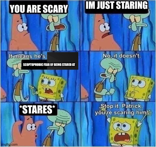 Scaring Squidward | IM JUST STARING; YOU ARE SCARY; SCOPTOPHOBIC FEAR OF BEING STARED AT; *STARES* | image tagged in scaring squidward,phobia,comics/cartoons | made w/ Imgflip meme maker