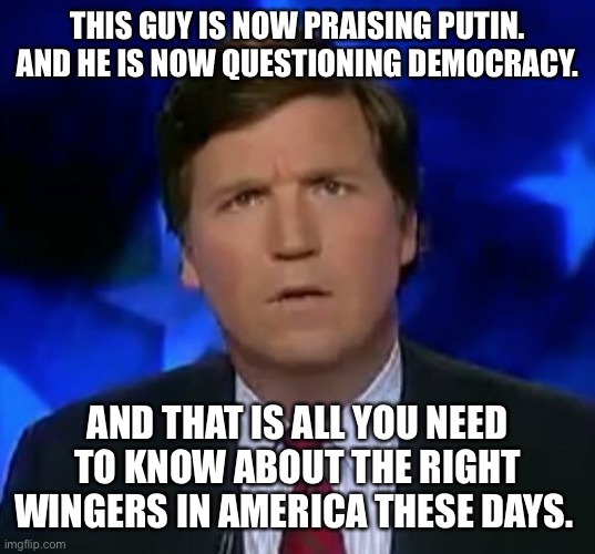 confused Tucker carlson | THIS GUY IS NOW PRAISING PUTIN.
AND HE IS NOW QUESTIONING DEMOCRACY. AND THAT IS ALL YOU NEED TO KNOW ABOUT THE RIGHT WINGERS IN AMERICA THESE DAYS. | image tagged in confused tucker carlson | made w/ Imgflip meme maker