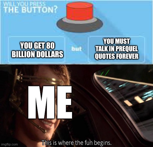YOU MUST TALK IN PREQUEL QUOTES FOREVER; YOU GET 80 BILLION DOLLARS; ME | image tagged in this is where the fun begins,will you press the button | made w/ Imgflip meme maker