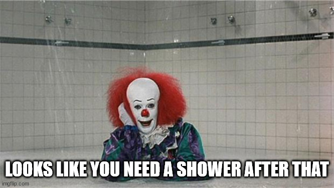 Pennywise Shower | LOOKS LIKE YOU NEED A SHOWER AFTER THAT | image tagged in pennywise shower | made w/ Imgflip meme maker