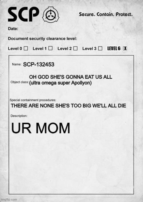 haha mom joke funny | LEVEL 6     X; SCP-132453; OH GOD SHE'S GONNA EAT US ALL
(ultra omega super Apollyon); THERE ARE NONE SHE'S TOO BIG WE'LL ALL DIE; UR MOM | image tagged in scp document | made w/ Imgflip meme maker