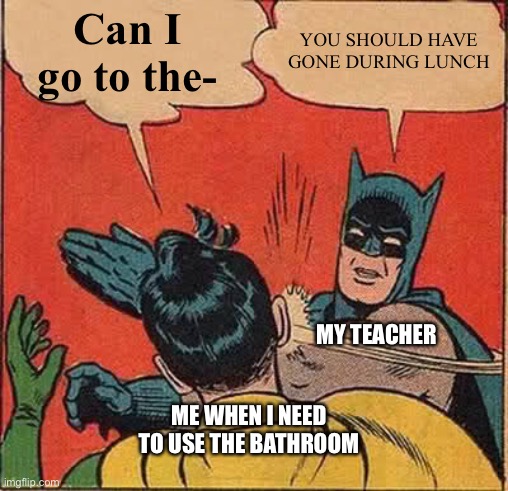 Batman Slapping Robin | Can I go to the-; YOU SHOULD HAVE GONE DURING LUNCH; MY TEACHER; ME WHEN I NEED TO USE THE BATHROOM | image tagged in memes,batman slapping robin | made w/ Imgflip meme maker