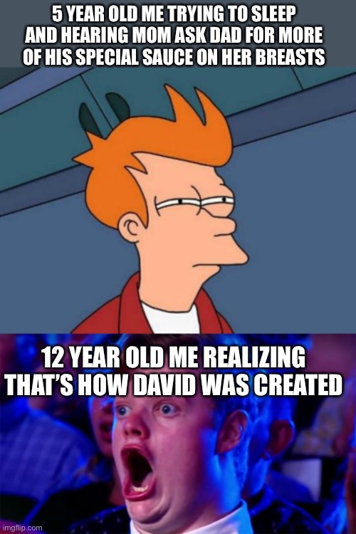 Me hearing mom and dad | 5 YEAR OLD ME TRYING TO SLEEP AND HEARING MOM ASK DAD FOR MORE OF HIS SPECIAL SAUCE ON HER BREASTS; 12 YEAR OLD ME REALIZING THAT’S HOW DAVID WAS CREATED | image tagged in memes,futurama fry | made w/ Imgflip meme maker
