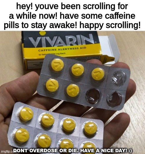 a spin off of normal doggo upvote memes | hey! youve been scrolling for a while now! have some caffeine pills to stay awake! happy scrolling! DONT OVERDOSE OR DIE. HAVE A NICE DAY! :) | image tagged in memes,doggo upvote memes,pills,caffeine,awake | made w/ Imgflip meme maker