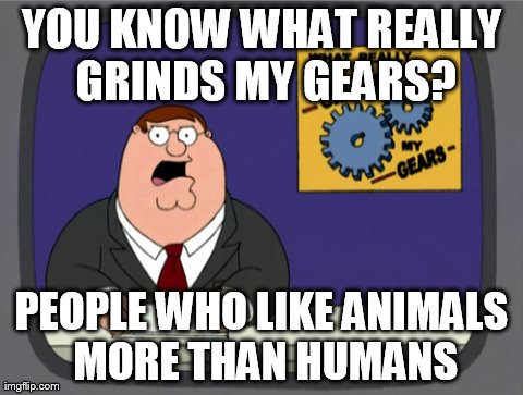 Peter Griffin News Meme | YOU KNOW WHAT REALLY GRINDS MY GEARS? PEOPLE WHO LIKE ANIMALS MORE THAN HUMANS | image tagged in memes,peter griffin news | made w/ Imgflip meme maker