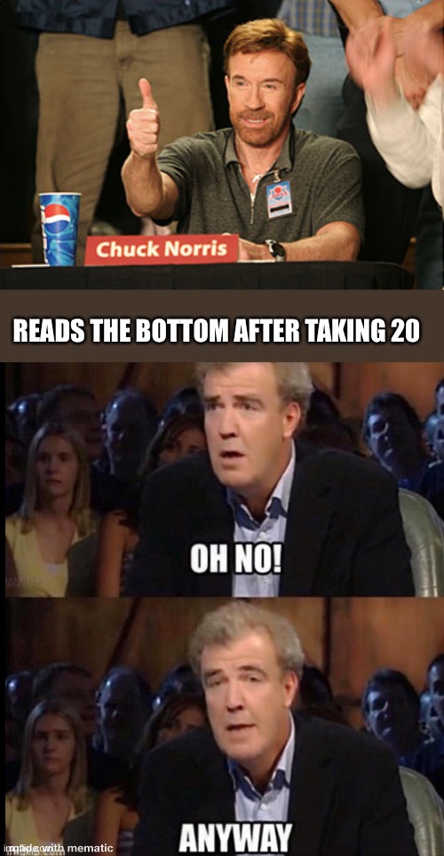 READS THE BOTTOM AFTER TAKING 20 | image tagged in memes,chuck norris approves,oh no anyway | made w/ Imgflip meme maker