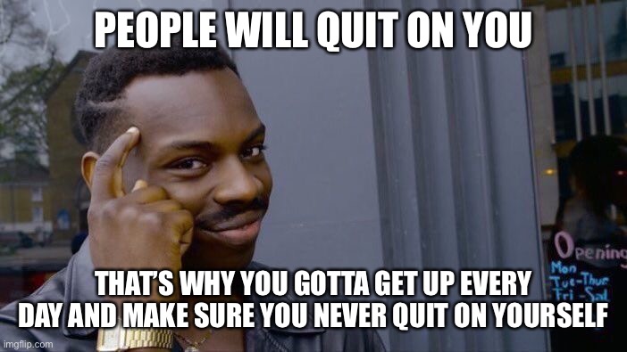 Roll Safe Think About It Meme | PEOPLE WILL QUIT ON YOU; THAT’S WHY YOU GOTTA GET UP EVERY DAY AND MAKE SURE YOU NEVER QUIT ON YOURSELF | image tagged in memes,roll safe think about it | made w/ Imgflip meme maker