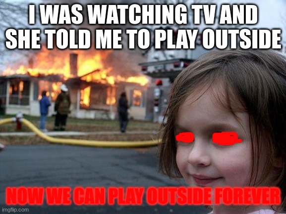 heh heh im in danger | I WAS WATCHING TV AND SHE TOLD ME TO PLAY OUTSIDE; NOW WE CAN PLAY OUTSIDE FOREVER | image tagged in memes,disaster girl | made w/ Imgflip meme maker