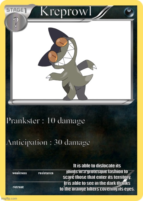 Fake mon card | Kreprowl; ? Prankster : 10 damage; Anticipation : 30 damage; It is able to dislocate its joints in a grotesque fashion to scare those that enter its territory.
It is able to see in the dark thanks to the orange filters covering its eyes. | image tagged in pokemon card | made w/ Imgflip meme maker