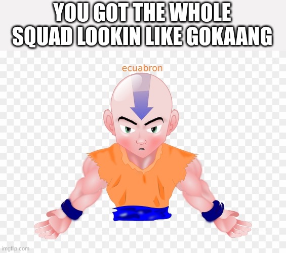 hehe | YOU GOT THE WHOLE SQUAD LOOKIN LIKE GOKAANG | image tagged in aang guy,cursed image | made w/ Imgflip meme maker