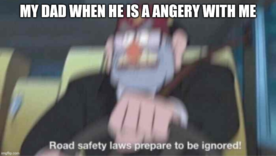 Road safety laws prepare to be ignored! | MY DAD WHEN HE IS A ANGERY WITH ME | image tagged in road safety laws prepare to be ignored | made w/ Imgflip meme maker