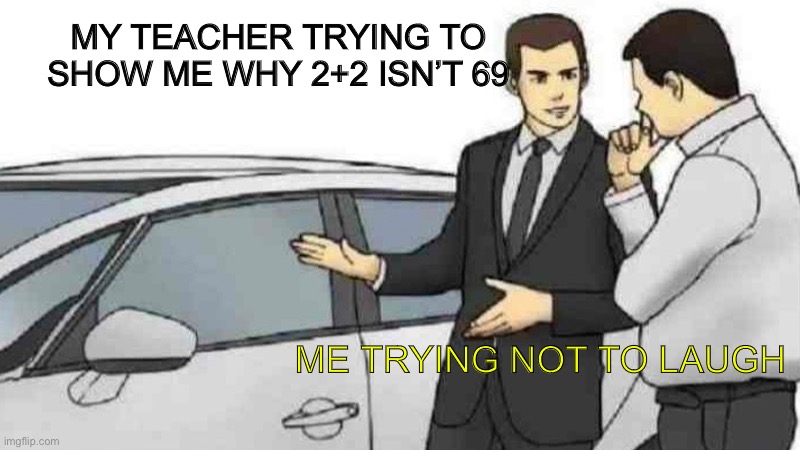 Car Salesman Slaps Roof Of Car | MY TEACHER TRYING TO SHOW ME WHY 2+2 ISN’T 69; ME TRYING NOT TO LAUGH | image tagged in memes,car salesman slaps roof of car | made w/ Imgflip meme maker