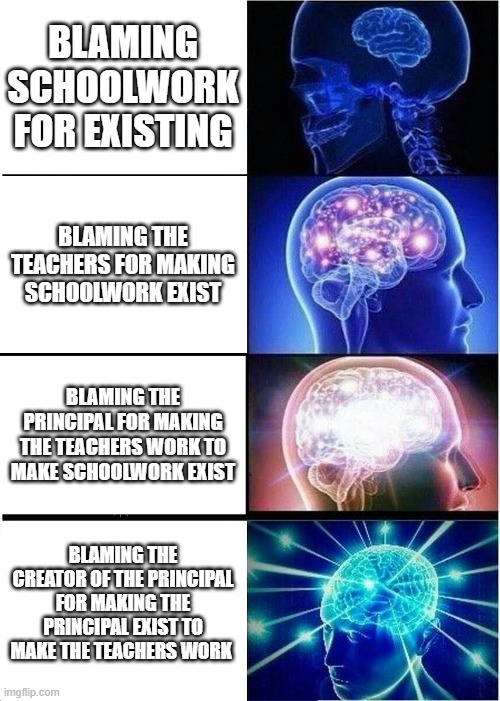 Expanding Brain | BLAMING SCHOOLWORK FOR EXISTING; BLAMING THE TEACHERS FOR MAKING SCHOOLWORK EXIST; BLAMING THE PRINCIPAL FOR MAKING THE TEACHERS WORK TO MAKE SCHOOLWORK EXIST; BLAMING THE CREATOR OF THE PRINCIPAL FOR MAKING THE PRINCIPAL EXIST TO MAKE THE TEACHERS WORK | image tagged in memes,expanding brain,school | made w/ Imgflip meme maker