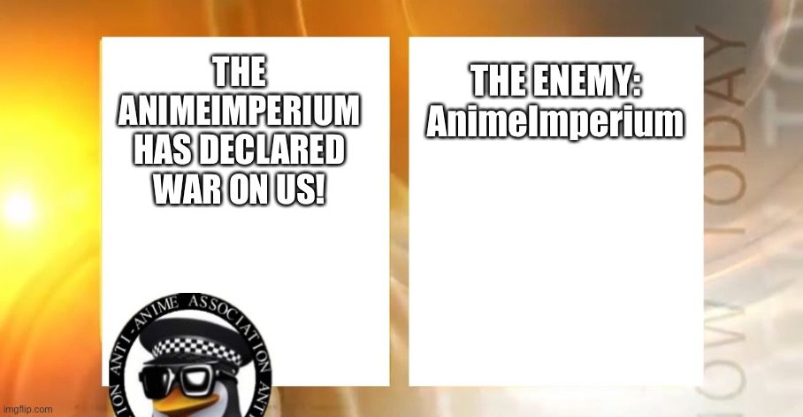 WAR DECLARED BY ANIMEIMPERIUM | THE ENEMY:
AnimeImperium; THE ANIMEIMPERIUM HAS DECLARED WAR ON US! | image tagged in anti-anime news | made w/ Imgflip meme maker