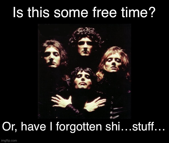 …somethin’ , somethin’…and it rhymes with muff… | Is this some free time? Or, have I forgotten shi…stuff… | image tagged in queen | made w/ Imgflip meme maker