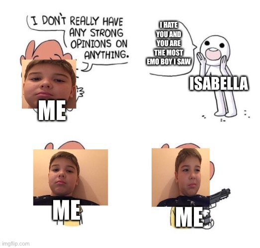 Am I emo | I HATE YOU AND YOU ARE THE MOST EMO BOY I SAW; ISABELLA; ME; ME; ME | image tagged in this boy doesn t have opinions | made w/ Imgflip meme maker