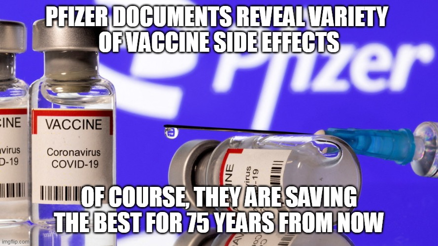 Liberals are enablers | PFIZER DOCUMENTS REVEAL VARIETY 
OF VACCINE SIDE EFFECTS; OF COURSE, THEY ARE SAVING THE BEST FOR 75 YEARS FROM NOW | image tagged in covid vaccine,covidiots,stupid liberals,plandemic | made w/ Imgflip meme maker