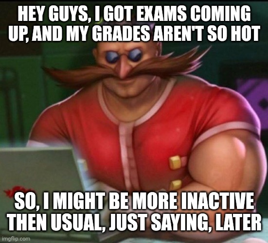 eggman chad | HEY GUYS, I GOT EXAMS COMING UP, AND MY GRADES AREN'T SO HOT; SO, I MIGHT BE MORE INACTIVE THEN USUAL, JUST SAYING, LATER | image tagged in eggman chad | made w/ Imgflip meme maker