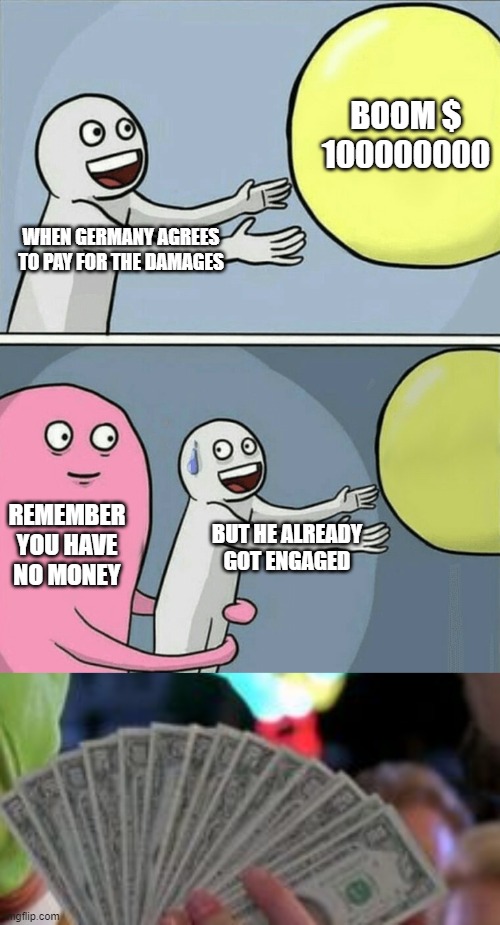 BOOM $ 100000000; WHEN GERMANY AGREES TO PAY FOR THE DAMAGES; REMEMBER YOU HAVE NO MONEY; BUT HE ALREADY GOT ENGAGED | image tagged in memes,running away balloon,money money | made w/ Imgflip meme maker