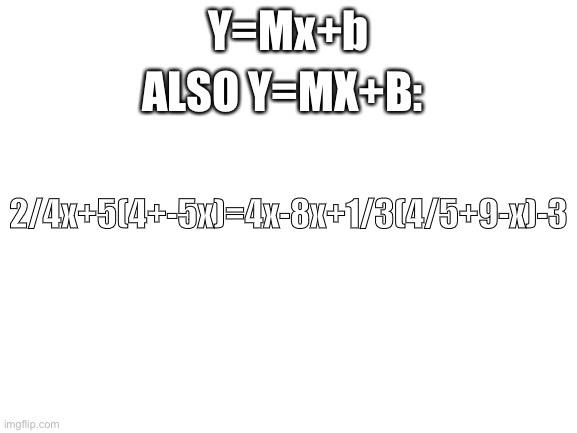 Blank White Template | Y=Mx+b ALSO Y=MX+B: 2/4x+5(4+-5x)=4x-8x+1/3(4/5+9-x)-3 | image tagged in blank white template | made w/ Imgflip meme maker