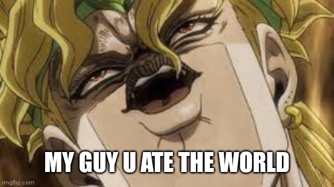 Dio | MY GUY U ATE THE WORLD | image tagged in dio | made w/ Imgflip meme maker