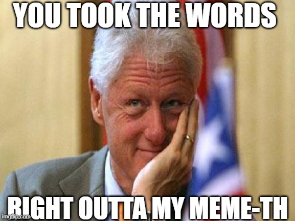 smiling bill clinton | YOU TOOK THE WORDS RIGHT OUTTA MY MEME-TH | image tagged in smiling bill clinton | made w/ Imgflip meme maker