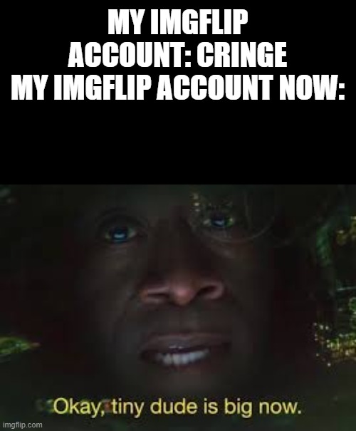 my whole self is now a huge community. and your understanding is below my goals | MY IMGFLIP ACCOUNT: CRINGE
MY IMGFLIP ACCOUNT NOW: | image tagged in okay tiny dude is big now | made w/ Imgflip meme maker