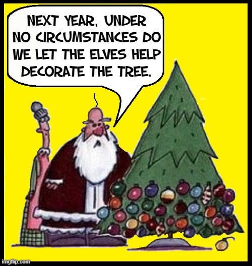 Problems with Christmas Decorations at Santa's | NEXT YEAR, UNDER
NO CIRCUMSTANCES DO
WE LET THE ELVES HELP
DECORATE THE TREE. | image tagged in vince vance,christmas tree,christmas memes,santa claus,elves,elfs | made w/ Imgflip meme maker