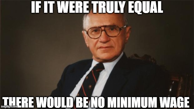 Milton Friedman, Libertarian Party | IF IT WERE TRULY EQUAL THERE WOULD BE NO MINIMUM WAGE | image tagged in milton friedman libertarian party | made w/ Imgflip meme maker