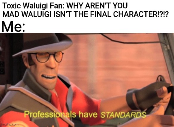 JUST BE HAPPY SORA IS IN SMASH!! | Toxic Waluigi Fan: WHY AREN'T YOU MAD WALUIGI ISN'T THE FINAL CHARACTER!?!? Me: | image tagged in professionals have standards,ssbu,waluigi,sora,super smash bros | made w/ Imgflip meme maker