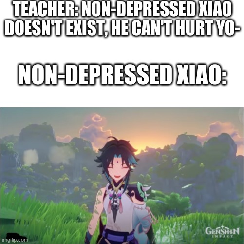 XIAO NEVER SMILEs | TEACHER: NON-DEPRESSED XIAO DOESN'T EXIST, HE CAN'T HURT YO-; NON-DEPRESSED XIAO: | image tagged in non-depressed xiao,xiao genshin impact,genshin | made w/ Imgflip meme maker