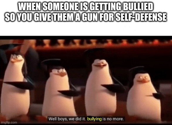 Well boys, we did it (blank) is no more | WHEN SOMEONE IS GETTING BULLIED SO YOU GIVE THEM A GUN FOR SELF-DEFENSE; bullying | image tagged in well boys we did it blank is no more,loads shotgun with malicious intent,oh wow are you actually reading these tags | made w/ Imgflip meme maker