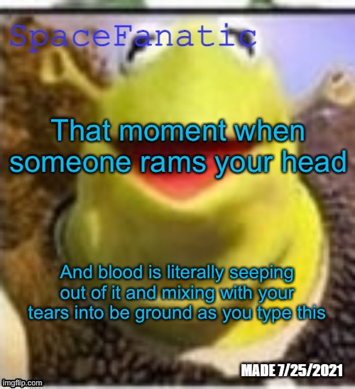 Hahaha als it hurts | That moment when someone rams your head; And blood is literally seeping out of it and mixing with your tears into be ground as you type this | image tagged in spacefanatic announcement temp | made w/ Imgflip meme maker