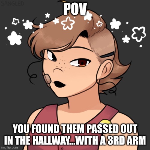 Have fun with this one | POV; YOU FOUND THEM PASSED OUT IN THE HALLWAY...WITH A 3RD ARM | made w/ Imgflip meme maker