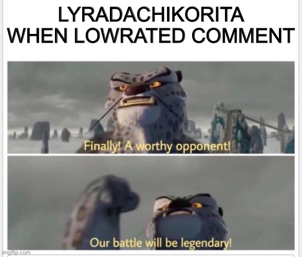 A | LYRADACHIKORITA WHEN LOWRATED COMMENT | image tagged in finally a worthy opponent | made w/ Imgflip meme maker