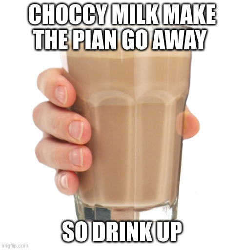 Choccy milk |  CHOCCY MILK MAKE THE PIAN GO AWAY; SO DRINK UP | image tagged in choccy milk | made w/ Imgflip meme maker